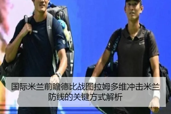 国际米兰前瞻德比战图拉姆多维冲击米兰防线的关键方式解析
