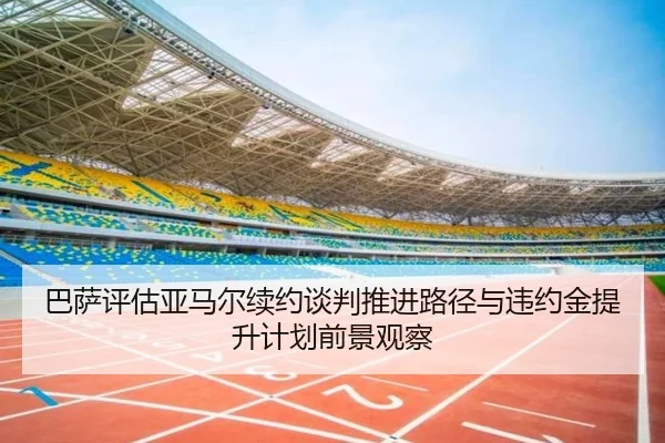 巴萨评估亚马尔续约谈判推进路径与违约金提升计划前景观察