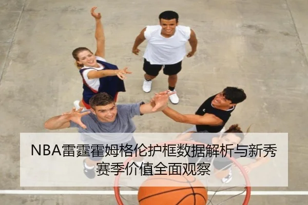 NBA雷霆霍姆格伦护框数据解析与新秀赛季价值全面观察