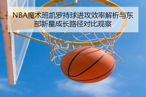NBA魔术班凯罗持球进攻效率解析与东部新星成长路径对比观察